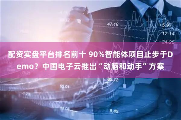 配资实盘平台排名前十 90%智能体项目止步于Demo？中国电子云推出“动脑和动手”方案
