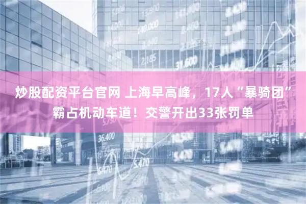 炒股配资平台官网 上海早高峰，17人“暴骑团”霸占机动车道！交警开出33张罚单