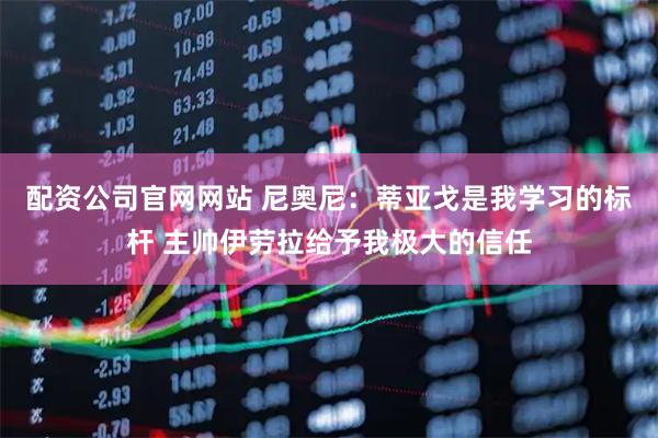配资公司官网网站 尼奥尼：蒂亚戈是我学习的标杆 主帅伊劳拉给予我极大的信任